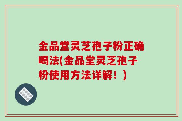 金品堂灵芝孢子粉正确喝法(金品堂灵芝孢子粉使用方法详解！)