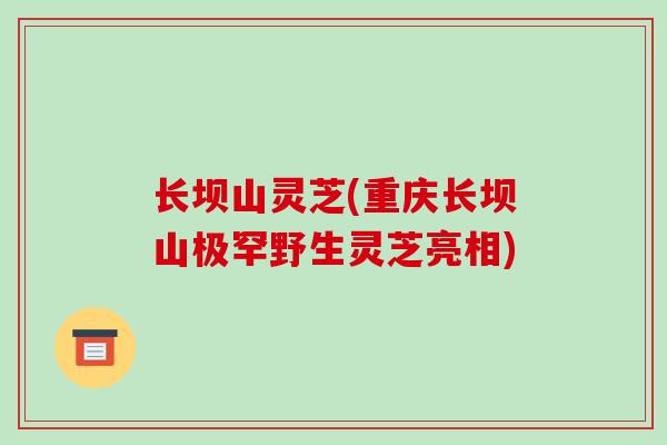 长坝山灵芝(重庆长坝山极罕野生灵芝亮相)