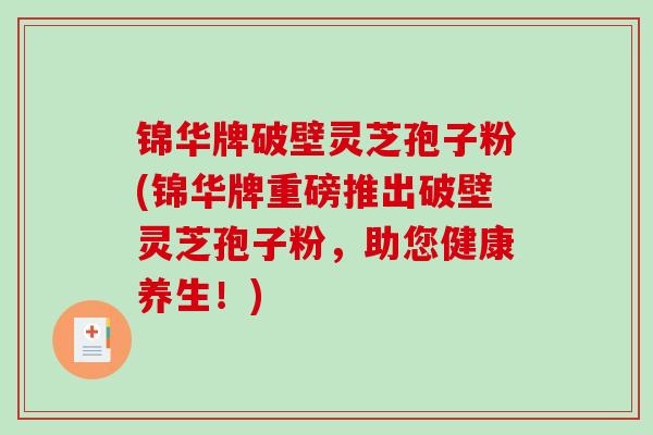 锦华牌破壁灵芝孢子粉(锦华牌重磅推出破壁灵芝孢子粉，助您健康养生！)