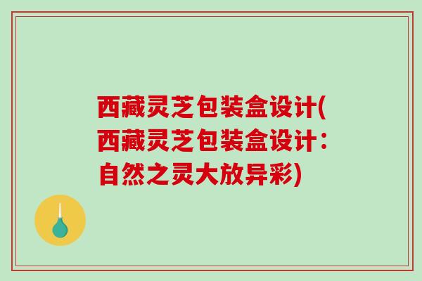 西藏灵芝包装盒设计(西藏灵芝包装盒设计：自然之灵大放异彩)