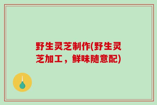 野生灵芝制作(野生灵芝加工,鲜味随意配) 野生灵芝制作(野生灵芝加工,鲜味随意配)