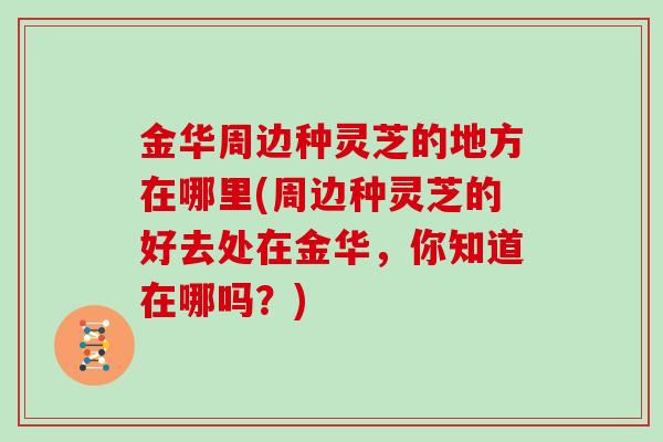 金华周边种灵芝的地方在哪里(周边种灵芝的好去处在金华，你知道在哪吗？)