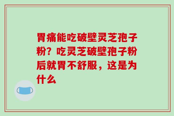 胃痛能吃破壁灵芝孢子粉？吃灵芝破壁孢子粉后就胃不舒服，这是为什么