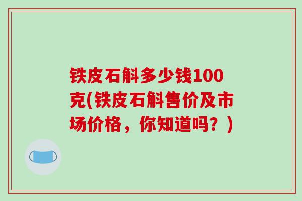 铁皮石斛多少钱100克(铁皮石斛售价及市场价格,你知道吗?) 铁皮石斛多少钱100克(铁皮石斛售价及市场价格,你知道吗?)