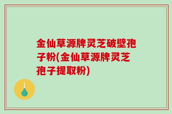 金仙草源牌灵芝破壁孢子粉(金仙草源牌灵芝孢子提取粉)