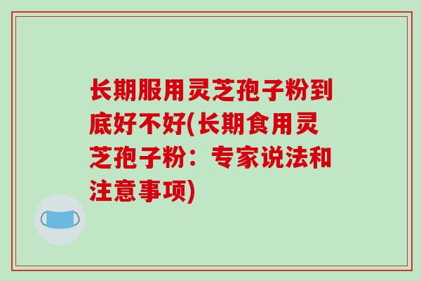 长期服用灵芝孢子粉到底好不好(长期食用灵芝孢子粉：专家说法和注意事项)