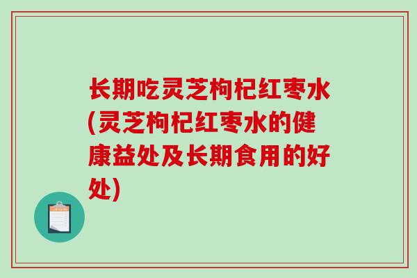 长期吃灵芝枸杞红枣水(灵芝枸杞红枣水的健康益处及长期食用的好处)