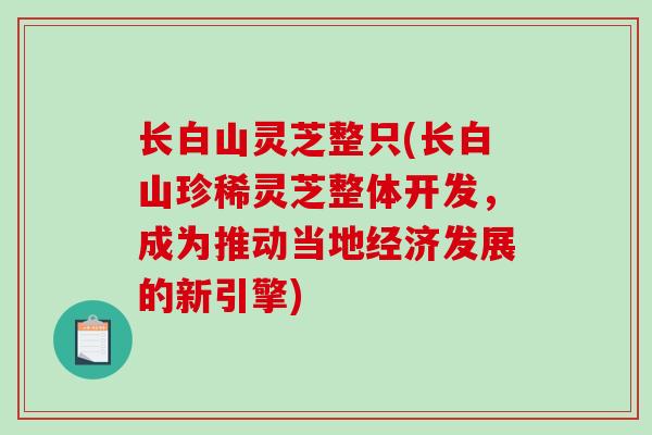 长白山灵芝整只(长白山珍稀灵芝整体开发，成为推动当地经济发展的新引擎)