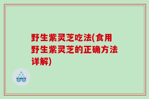 野生紫灵芝吃法(食用野生紫灵芝的正确方法详解)
