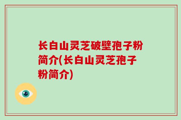 长白山灵芝破壁孢子粉简介(长白山灵芝孢子粉简介)