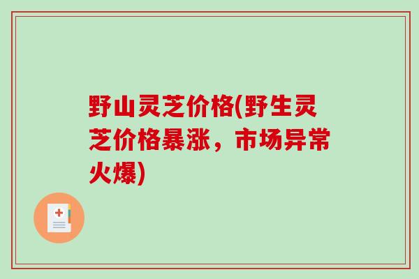野山灵芝价格(野生灵芝价格暴涨，市场异常火爆)