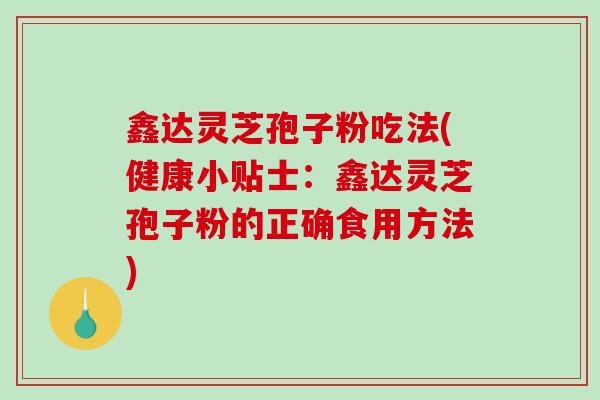 鑫达灵芝孢子粉吃法(健康小贴士：鑫达灵芝孢子粉的正确食用方法)