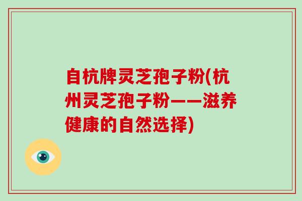 自杭牌灵芝孢子粉(杭州灵芝孢子粉——滋养健康的自然选择)
