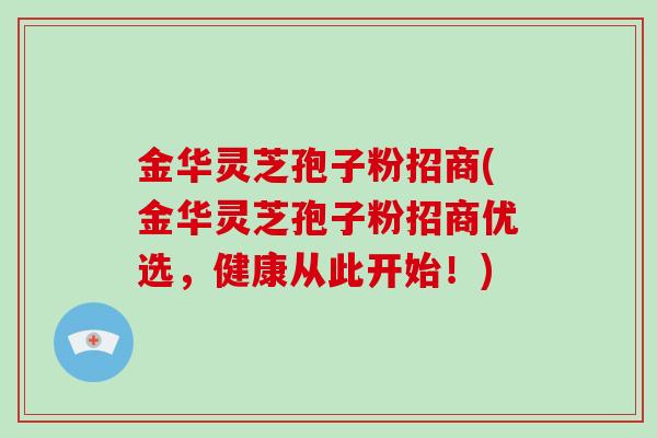 金华灵芝孢子粉招商(金华灵芝孢子粉招商优选，健康从此开始！)