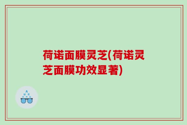 荷诺面膜灵芝(荷诺灵芝面膜功效显著)