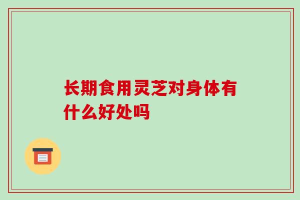 长期食用灵芝对身体有什么好处吗