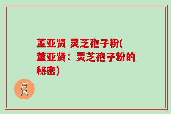 董亚贤 灵芝孢子粉(董亚贤：灵芝孢子粉的秘密)
