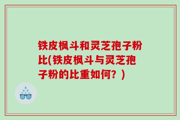 铁皮枫斗和灵芝孢子粉比(铁皮枫斗与灵芝孢子粉的比重如何？)