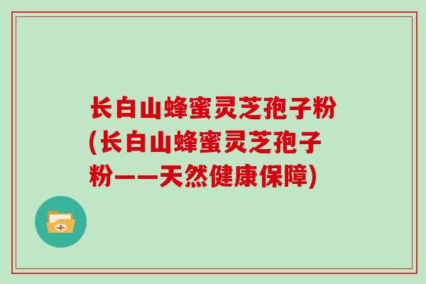 长白山蜂蜜灵芝孢子粉(长白山蜂蜜灵芝孢子粉——天然健康保障)