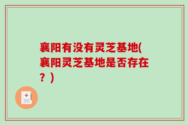 襄阳有没有灵芝基地(襄阳灵芝基地是否存在？)