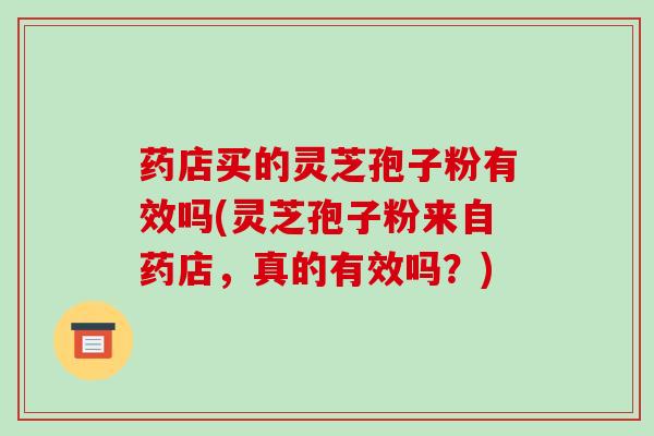 药店买的灵芝孢子粉有效吗(灵芝孢子粉来自药店，真的有效吗？)
