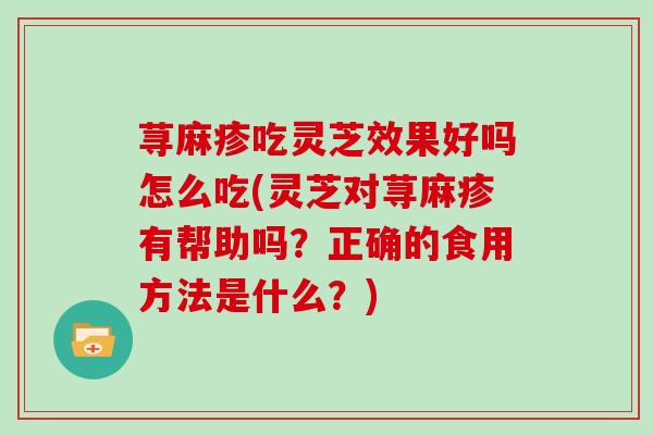 荨麻疹吃灵芝效果好吗怎么吃(灵芝对荨麻疹有帮助吗？正确的食用方法是什么？)
