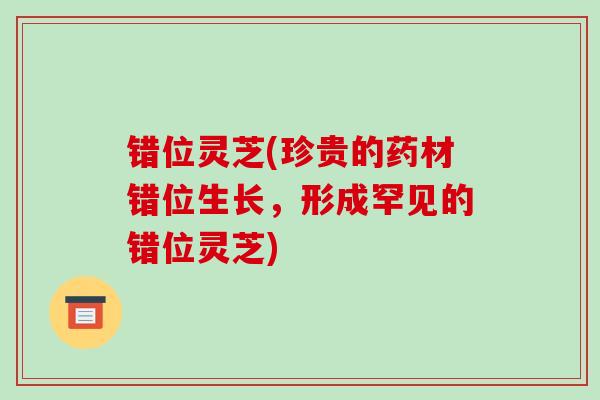 错位灵芝(珍贵的药材错位生长，形成罕见的错位灵芝)