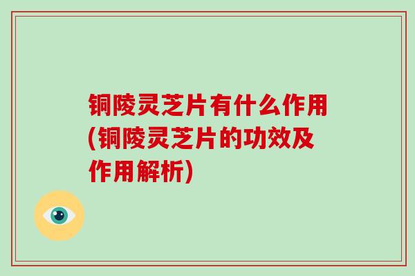 铜陵灵芝片有什么作用(铜陵灵芝片的功效及作用解析)