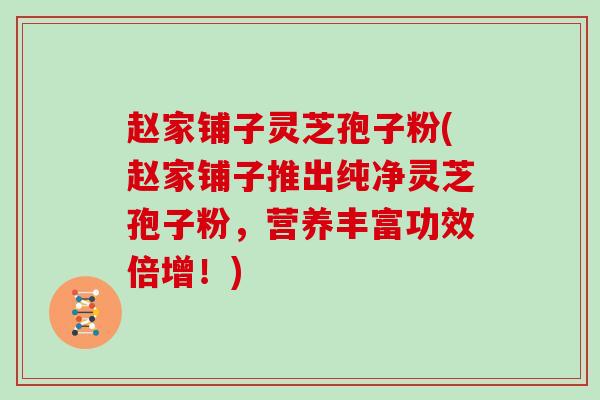 赵家铺子灵芝孢子粉(赵家铺子推出纯净灵芝孢子粉，营养丰富功效倍增！)