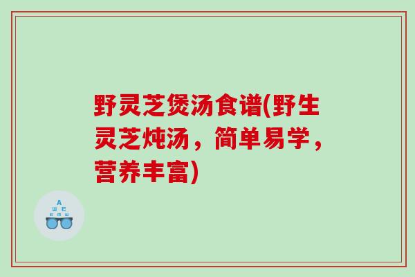 野灵芝煲汤食谱(野生灵芝炖汤，简单易学，营养丰富)