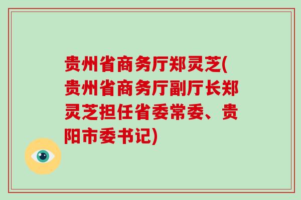 贵州省商务厅郑灵芝(贵州省商务厅副厅长郑灵芝担任省委常委、贵阳市委书记)