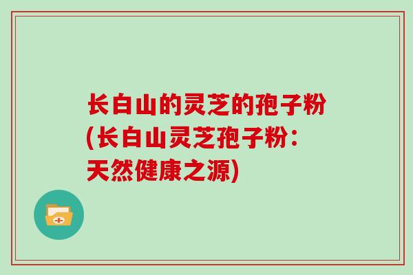 长白山的灵芝的孢子粉(长白山灵芝孢子粉：天然健康之源)