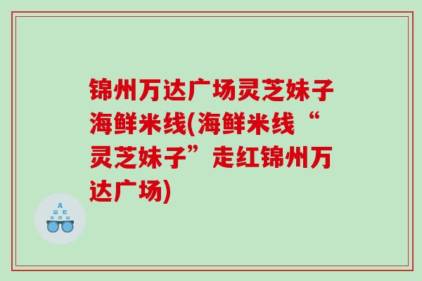 锦州万达广场灵芝妹子海鲜米线(海鲜米线“灵芝妹子”走红锦州万达广场)