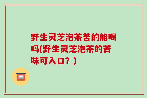 野生灵芝泡茶苦的能喝吗(野生灵芝泡茶的苦味可入口？)