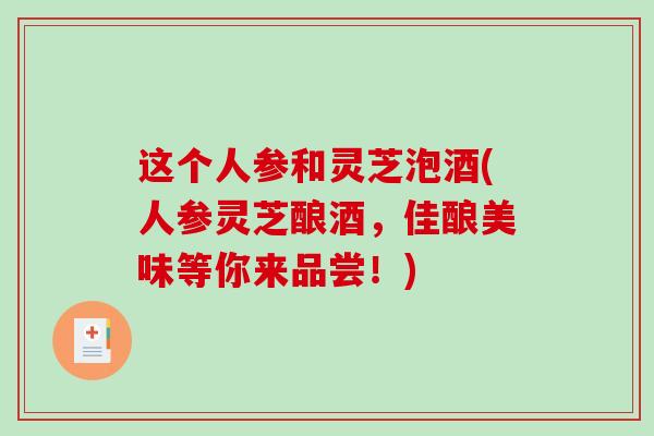 这个人参和灵芝泡酒(人参灵芝酿酒，佳酿美味等你来品尝！)