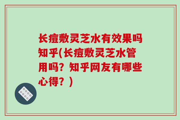 长痘敷灵芝水有效果吗知乎(长痘敷灵芝水管用吗？知乎网友有哪些心得？)
