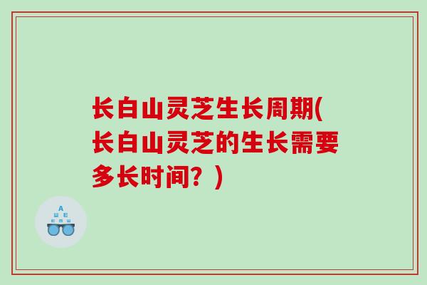 长白山灵芝生长周期(长白山灵芝的生长需要多长时间？)