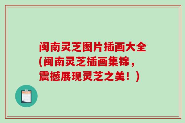 闽南灵芝图片插画大全(闽南灵芝插画集锦，震撼展现灵芝之美！)