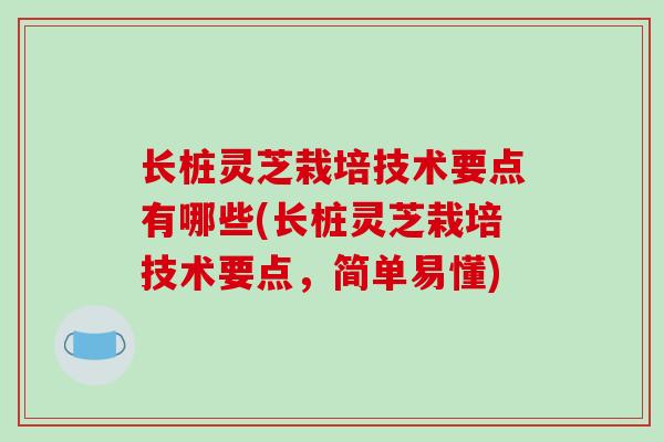 长桩灵芝栽培技术要点有哪些(长桩灵芝栽培技术要点，简单易懂)