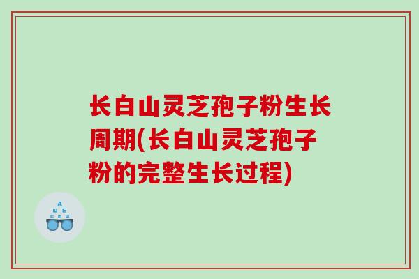 长白山灵芝孢子粉生长周期(长白山灵芝孢子粉的完整生长过程)