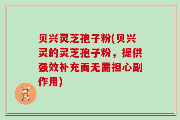 贝兴灵芝孢子粉(贝兴灵的灵芝孢子粉，提供强效补充而无需担心副作用)
