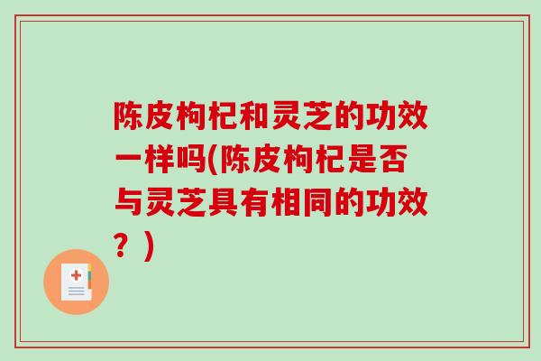 陈皮枸杞和灵芝的功效一样吗(陈皮枸杞是否与灵芝具有相同的功效？)