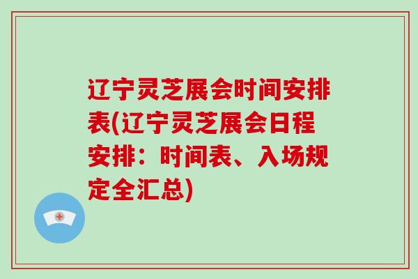 辽宁灵芝展会时间安排表(辽宁灵芝展会日程安排：时间表、入场规定全汇总)