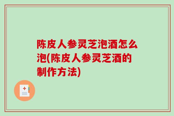 陈皮人参灵芝泡酒怎么泡(陈皮人参灵芝酒的制作方法)