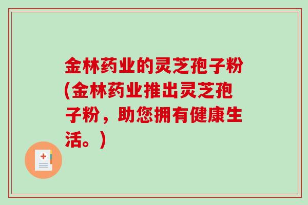 金林药业的灵芝孢子粉(金林药业推出灵芝孢子粉，助您拥有健康生活。)