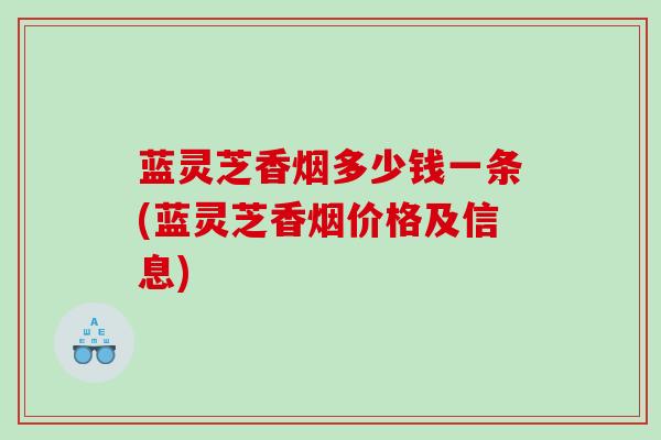 蓝灵芝香烟多少钱一条(蓝灵芝香烟价格及信息) 蓝灵芝香烟多少钱一条(蓝灵芝香烟价格及信息)