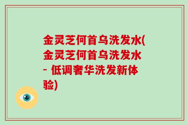 金灵芝何首乌洗发水(金灵芝何首乌洗发水 - 低调奢华洗发新体验)