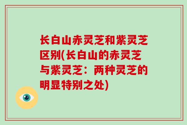 长白山赤灵芝和紫灵芝区别(长白山的赤灵芝与紫灵芝：两种灵芝的明显特别之处)