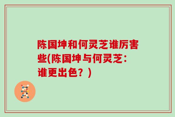 陈国坤和何灵芝谁厉害些(陈国坤与何灵芝：谁更出色？)