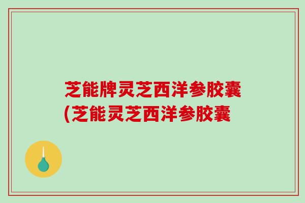 芝能牌灵芝西洋参胶囊(芝能灵芝西洋参胶囊